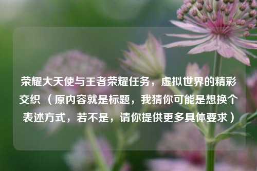 荣耀大天使与王者荣耀任务，虚拟世界的精彩交织 （原内容就是标题，我猜你可能是想换个表述方式，若不是，请你提供更多具体要求）