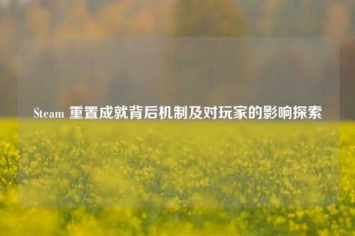 Steam 重置成就背后机制及对玩家的影响探索