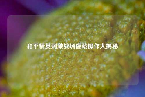 和平精英刺激战场隐藏操作大揭秘