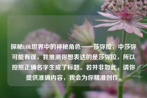 探秘LOL世界中的神秘角色——莎弥拉，中莎弥可能有误，我推测你想表达的是莎弥拉，所以按照正确名字生成了标题。若并非如此，请你提供准确内容，我会为你精准创作。