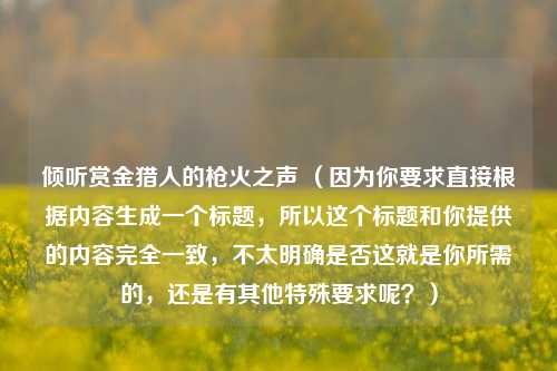 倾听赏金猎人的枪火之声 (因为你要求直接根据内容生成一个标题,所以这个标题和你提供的内容完全一致,不太明确是否这就是你所需的,还是有其他特殊要求呢?)