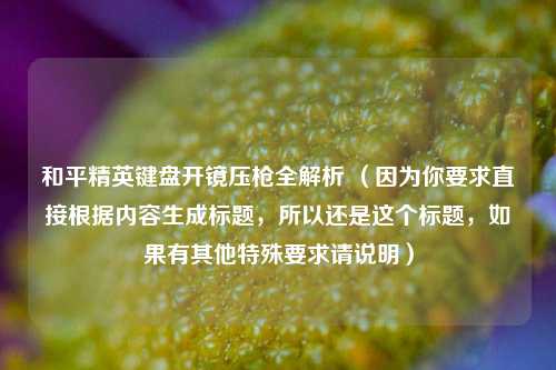 和平精英键盘开镜压枪全解析 （因为你要求直接根据内容生成标题，所以还是这个标题，如果有其他特殊要求请说明）
