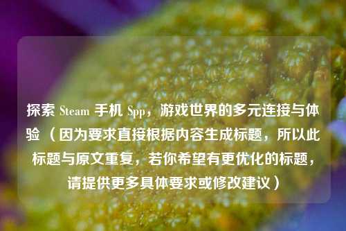 探索 Steam 手机 Spp，游戏世界的多元连接与体验 （因为要求直接根据内容生成标题，所以此标题与原文重复，若你希望有更优化的标题，请提供更多具体要求或修改建议）