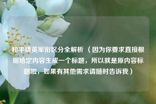 和平精英军衔区分全解析 (因为你要求直接根据给定内容生成一个标题,所以就是原内容标题啦,如果有其他需求请随时告诉我)