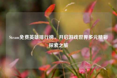 Steam免费英雄排行榜,开启游戏世界多元精彩探索之旅