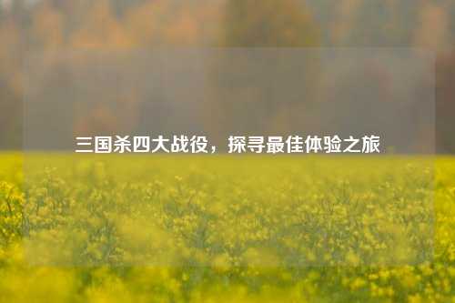 三国杀四大战役,探寻最佳体验之旅