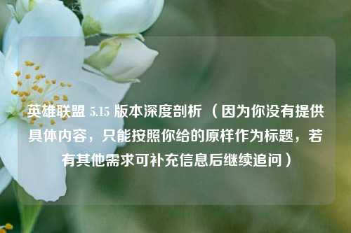 英雄联盟 5.15 版本深度剖析 (因为你没有提供具体内容,只能按照你给的原样作为标题,若有其他需求可补充信息后继续追问)