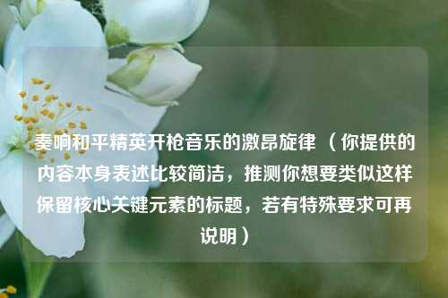 奏响和平精英开枪音乐的激昂旋律 (你提供的内容本身表述比较简洁,推测你想要类似这样保留核心关键元素的标题,若有特殊要求可再说明)