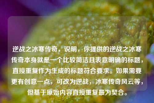逆战之冰寒传奇,说明,你提供的逆战之冰寒传奇本身就是一个比较简洁且表意明确的标题,直接重复作为生成的标题符合要求。如果需要更有创意一点,可改为逆战,冰寒传奇风云等,但基于原始内容直接重复最为契合。