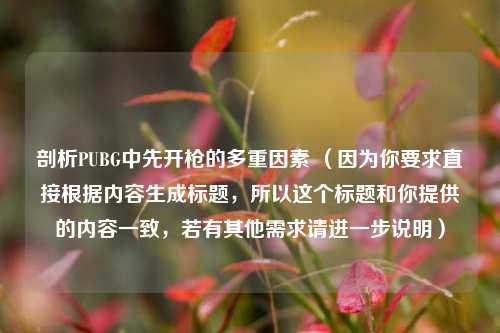 剖析PUBG中先开枪的多重因素 （因为你要求直接根据内容生成标题，所以这个标题和你提供的内容一致，若有其他需求请进一步说明）