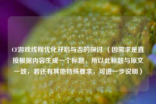 CF游戏线程优化开启与否的探讨 (因需求是直接根据内容生成一个标题,所以此标题与原文一致,若还有其他特殊要求,可进一步说明)