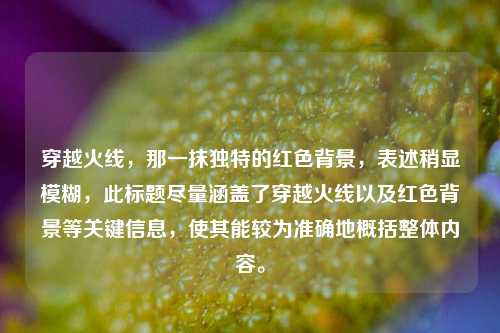 穿越火线,那一抹独特的红色背景,表述稍显模糊,此标题尽量涵盖了穿越火线以及红色背景等关键信息,使其能较为准确地概括整体内容。