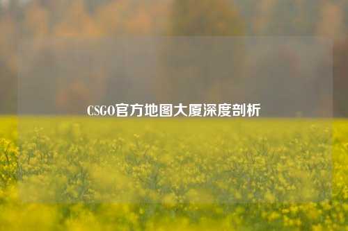 CSGO官方地图大厦深度剖析