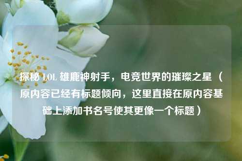探秘 LOL 雄鹿神射手,电竞世界的璀璨之星 (原内容已经有标题倾向,这里直接在原内容基础上添加书名号使其更像一个标题)