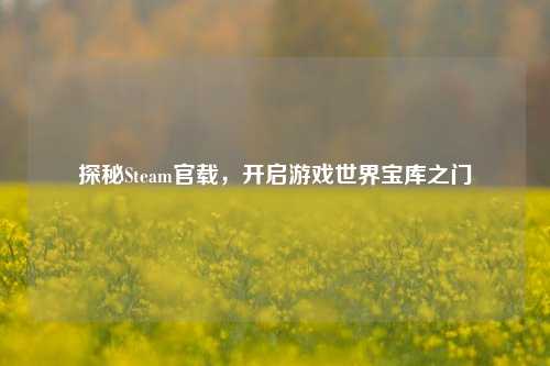 探秘Steam官载，开启游戏世界宝库之门