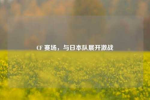 CF 赛场,与日本队展开激战
