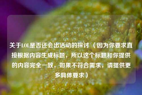 关于LOL是否还会出活动的探讨 （因为你要求直接根据内容生成标题，所以这个标题和你提供的内容完全一致，如果不符合需求，请提供更多具体要求）