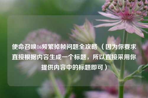 使命召唤16频繁掉帧问题全攻略 (因为你要求直接根据内容生成一个标题,所以直接采用你提供内容中的标题即可)