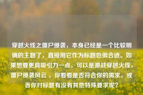 穿越火线之僵尸侵袭,本身已经是一个比较明确的主题了,直接用它作为标题也很合适。如果想要更具吸引力一点,可以是激战穿越火线,僵尸侵袭风云 ,你看看是否符合你的需求,或者你对标题有没有其他特殊要求呢?