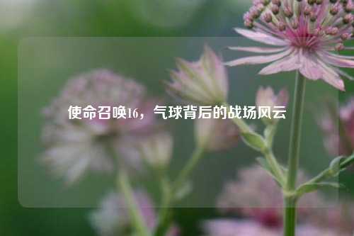 使命召唤16，气球背后的战场风云