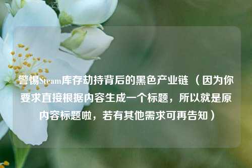 警惕Steam库存劫持背后的黑色产业链 （因为你要求直接根据内容生成一个标题，所以就是原内容标题啦，若有其他需求可再告知）