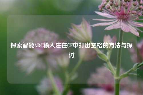 探索智能ABC输入法在CF中打出空格的方法与探讨