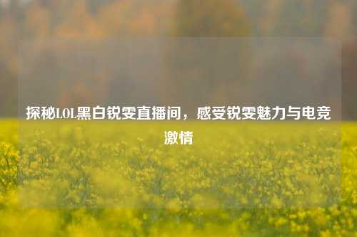 探秘LOL黑白锐雯直播间，感受锐雯魅力与电竞激情