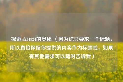 探索cf234824的奥秘 (因为你只要求一个标题,所以直接保留你提供的内容作为标题啦,如果有其他需求可以随时告诉我)
