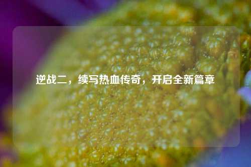 逆战二,续写热血传奇,开启全新篇章