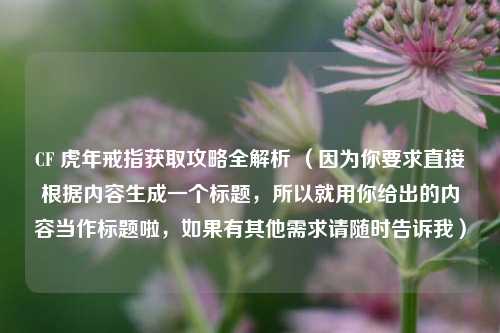 CF 虎年戒指获取攻略全解析 (因为你要求直接根据内容生成一个标题,所以就用你给出的内容当作标题啦,如果有其他需求请随时告诉我)