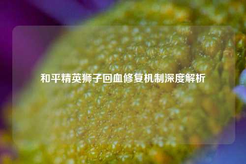 和平精英狮子回血修复机制深度解析