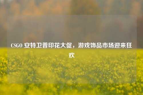 CSGO 安特卫普印花大促,游戏饰品市场迎来狂欢