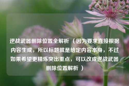 逆战武器删除位置全解析 （因为要求直接根据内容生成，所以标题就是给定内容本身，不过如果希望更精炼突出重点，可以改成逆战武器删除位置解析 ）