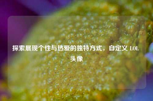 探索展现个性与热爱的独特方式，自定义 LOL 头像