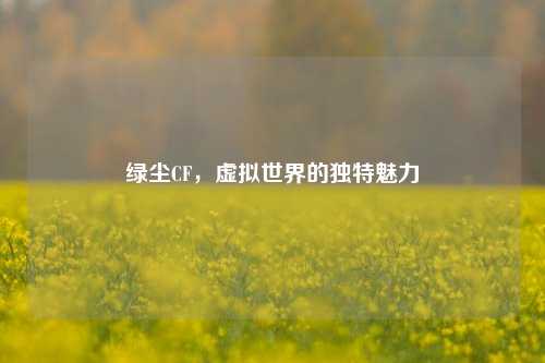 绿尘CF，虚拟世界的独特魅力