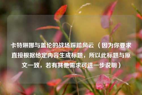 卡特琳娜与盖伦的战场踩踏风云 （因为你要求直接根据给定内容生成标题，所以此标题与原文一致，若有其他需求可进一步说明）