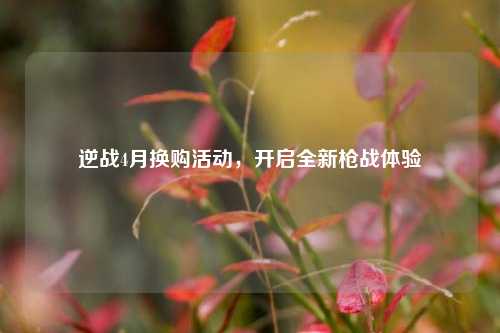 逆战4月换购活动，开启全新枪战体验
