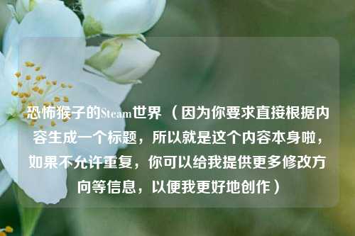 恐怖猴子的Steam世界 （因为你要求直接根据内容生成一个标题，所以就是这个内容本身啦，如果不允许重复，你可以给我提供更多修改方向等信息，以便我更好地创作）