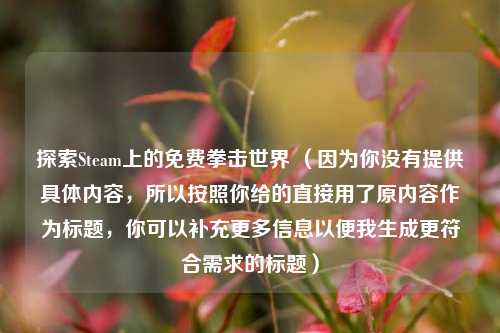 探索Steam上的免费拳击世界 （因为你没有提供具体内容，所以按照你给的直接用了原内容作为标题，你可以补充更多信息以便我生成更符合需求的标题）