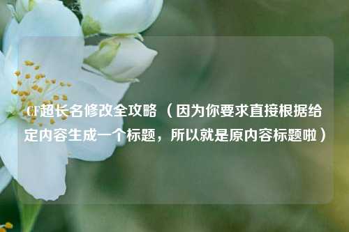 CF超长名修改全攻略 (因为你要求直接根据给定内容生成一个标题,所以就是原内容标题啦)