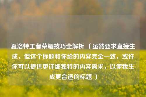 夏洛特王者荣耀技巧全解析 （虽然要求直接生成，但这个标题和你给的内容完全一致，或许你可以提供更详细独特的内容需求，以便我生成更合适的标题 ）