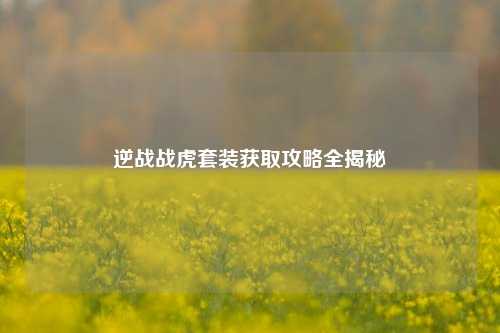 逆战战虎套装获取攻略全揭秘