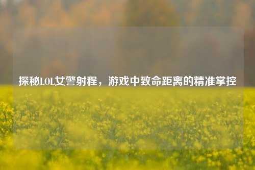 探秘LOL女警射程,游戏中致命距离的精准掌控