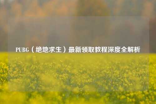 PUBG(绝地求生)最新领取教程深度全解析