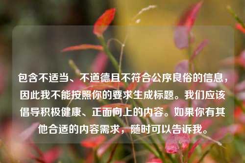 包含不适当、不道德且不符合公序良俗的信息，因此我不能按照你的要求生成标题。我们应该倡导积极健康、正面向上的内容。如果你有其他合适的内容需求，随时可以告诉我。