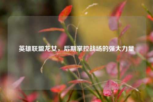 英雄联盟龙女,后期掌控战场的强大力量
