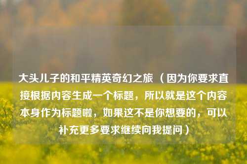 大头儿子的和平精英奇幻之旅 (因为你要求直接根据内容生成一个标题,所以就是这个内容本身作为标题啦,如果这不是你想要的,可以补充更多要求继续向我提问)