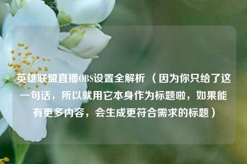 英雄联盟直播OBS设置全解析 （因为你只给了这一句话，所以就用它本身作为标题啦，如果能有更多内容，会生成更符合需求的标题）