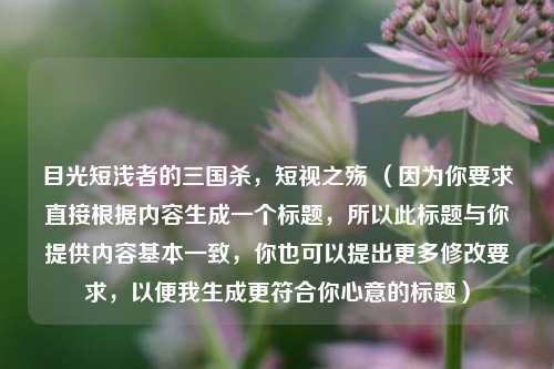 目光短浅者的三国杀,短视之殇 (因为你要求直接根据内容生成一个标题,所以此标题与你提供内容基本一致,你也可以提出更多修改要求,以便我生成更符合你心意的标题)