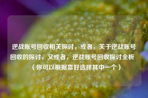 逆战账号回收相关探讨,或者,关于逆战账号回收的探讨,又或者,逆战账号回收探讨全析 (你可以根据喜好选择其中一个)